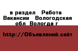  в раздел : Работа » Вакансии . Вологодская обл.,Вологда г.